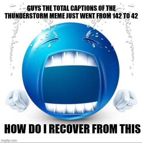 Crying Blue guy | GUYS THE TOTAL CAPTIONS OF THE THUNDERSTORM MEME JUST WENT FROM 142 TO 42; HOW DO I RECOVER FROM THIS | image tagged in crying blue guy | made w/ Imgflip meme maker
