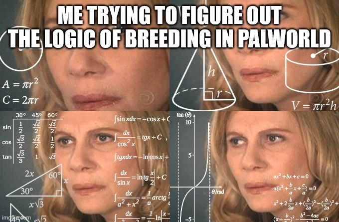 Calculating meme | ME TRYING TO FIGURE OUT THE LOGIC OF BREEDING IN PALWORLD | image tagged in calculating meme | made w/ Imgflip meme maker