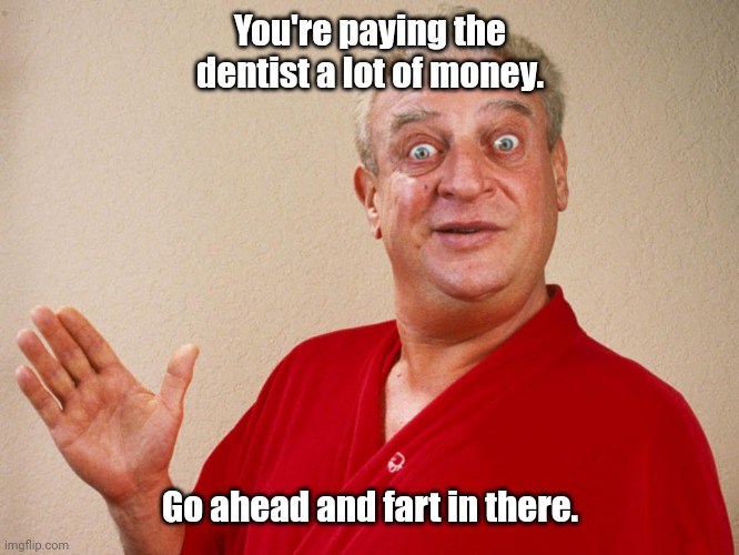 Just let it go. | You're paying the dentist a lot of money. Go ahead and fart in there. | image tagged in rodney dangerfield,funny,do people read these tags | made w/ Imgflip meme maker