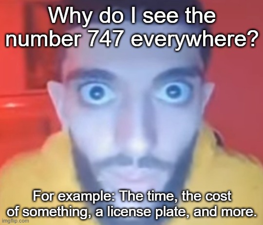 Creepy ahh man | Why do I see the number 747 everywhere? For example: The time, the cost of something, a license plate, and more. | image tagged in creepy ahh man | made w/ Imgflip meme maker