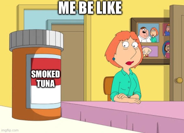 Me be like | ME BE LIKE; SMOKED TUNA | image tagged in lois prescription pills | made w/ Imgflip meme maker