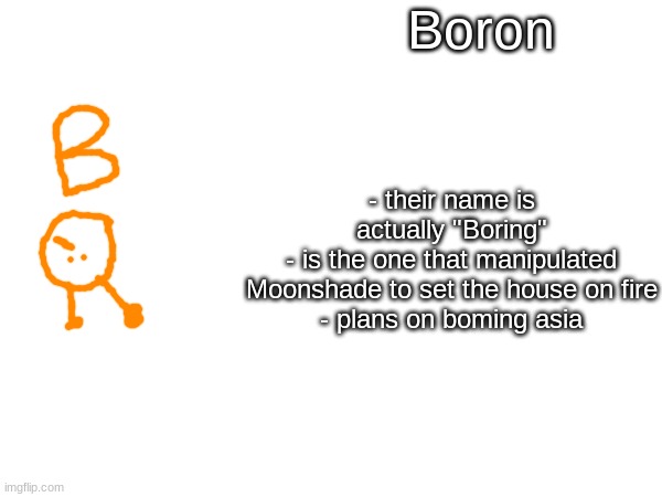 Boron; - their name is actually "Boring"
- is the one that manipulated Moonshade to set the house on fire
- plans on boming asia | made w/ Imgflip meme maker