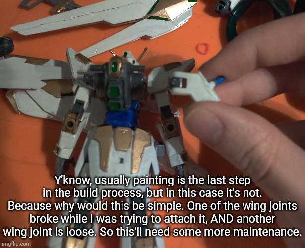 I love this custom but I also HATE this custom | Y'know, usually painting is the last step in the build process, but in this case it's not. Because why would this be simple. One of the wing joints broke while I was trying to attach it, AND another wing joint is loose. So this'll need some more maintenance. | made w/ Imgflip meme maker