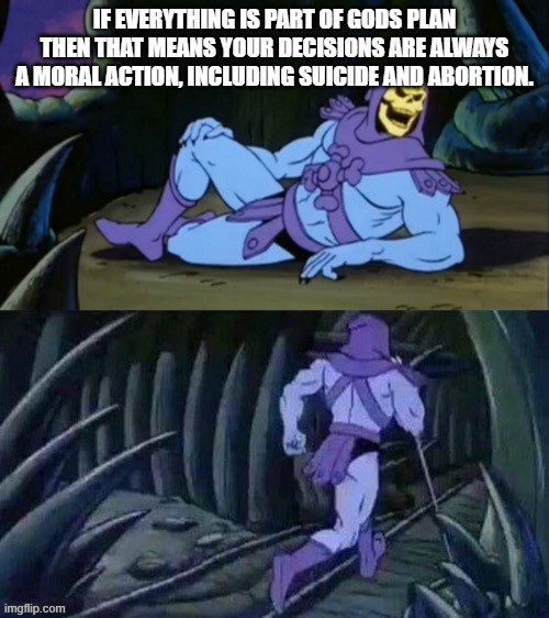 and who are you to question it? | IF EVERYTHING IS PART OF GODS PLAN THEN THAT MEANS YOUR DECISIONS ARE ALWAYS A MORAL ACTION, INCLUDING SUICIDE AND ABORTION. | image tagged in skeletor disturbing facts | made w/ Imgflip meme maker