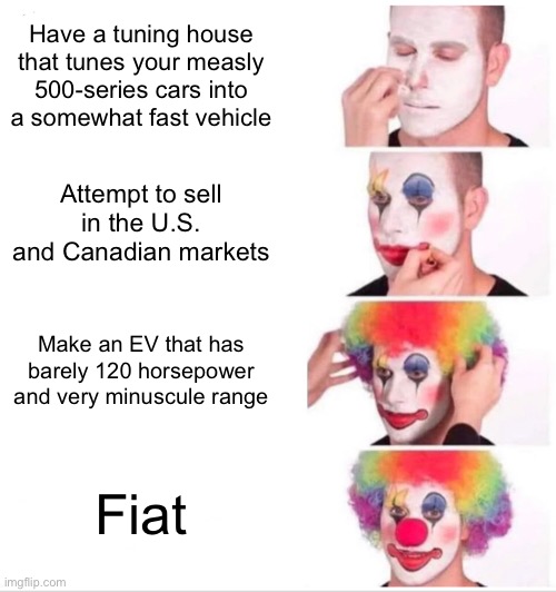 Stay in Italy, Fiat. | Have a tuning house that tunes your measly 500-series cars into a somewhat fast vehicle; Attempt to sell in the U.S. and Canadian markets; Make an EV that has barely 120 horsepower and very minuscule range; Fiat | image tagged in memes,clown applying makeup | made w/ Imgflip meme maker