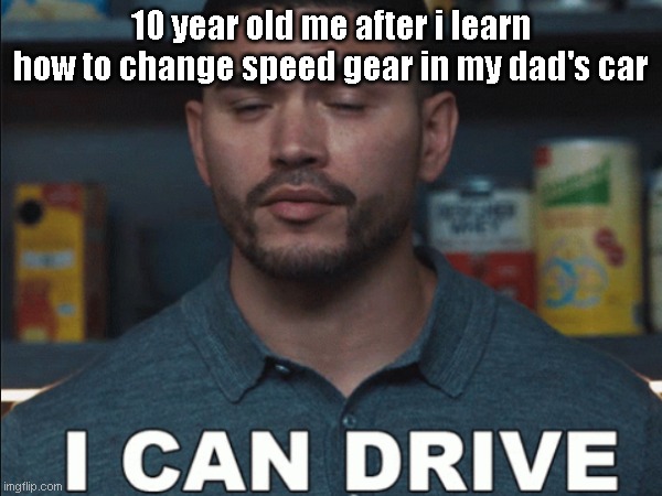 my childhood | 10 year old me after i learn how to change speed gear in my dad's car | image tagged in childhood | made w/ Imgflip meme maker