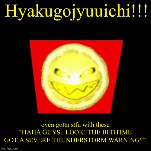 hyaku | oven gotta stfu with these "HAHA GUYS.. LOOK! THE BEDTIME GOT A SEVERE THUNDERSTORM WARNING!!" | image tagged in hyaku | made w/ Imgflip meme maker