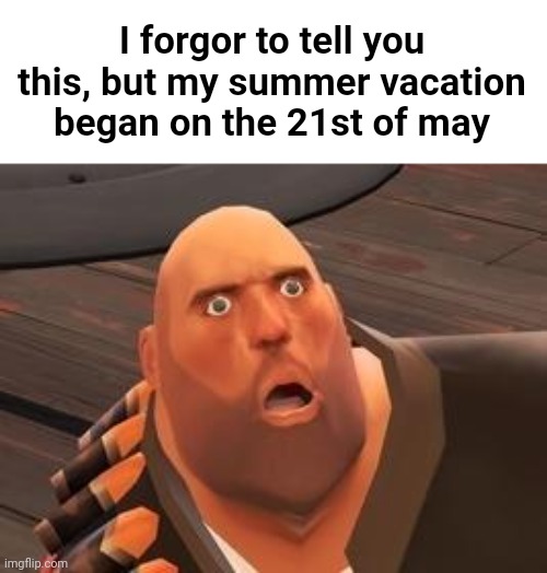 That means I'm on vacation | I forgor to tell you this, but my summer vacation began on the 21st of may | image tagged in tf2 heavy | made w/ Imgflip meme maker