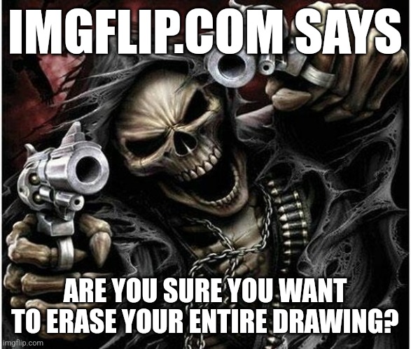 Badass Skeleton | IMGFLIP.COM SAYS; ARE YOU SURE YOU WANT TO ERASE YOUR ENTIRE DRAWING? | image tagged in badass skeleton | made w/ Imgflip meme maker