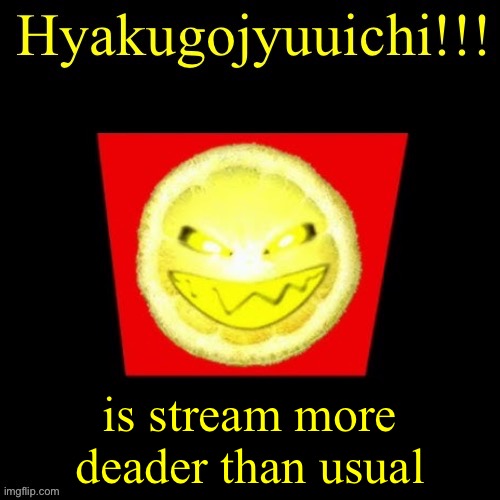 hyaku | is stream more deader than usual | image tagged in hyaku | made w/ Imgflip meme maker