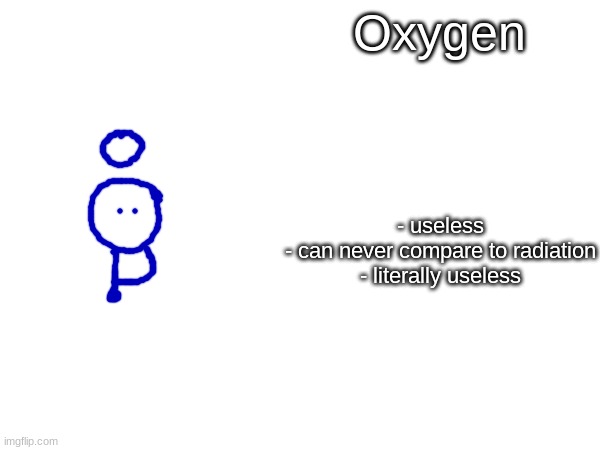 Oxygen; - useless
- can never compare to radiation
- literally useless | made w/ Imgflip meme maker