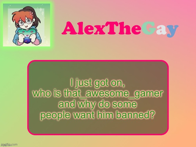 AlexTheGay template | I just got on, who is that_awesome_gamer and why do some people want him banned? | image tagged in alexthegay template | made w/ Imgflip meme maker