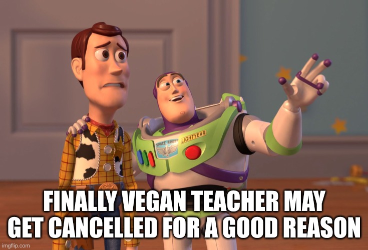 finally the war is over | FINALLY VEGAN TEACHER MAY GET CANCELLED FOR A GOOD REASON | image tagged in memes,x x everywhere | made w/ Imgflip meme maker