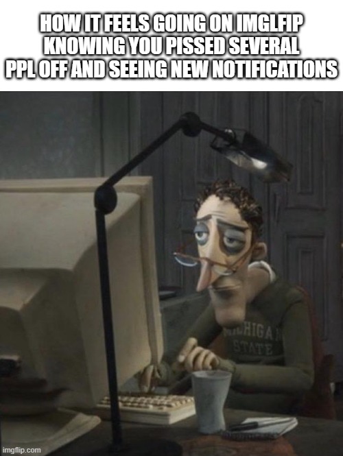 4 separate times today, I'm not having fun. | HOW IT FEELS GOING ON IMGLFIP KNOWING YOU PISSED SEVERAL PPL OFF AND SEEING NEW NOTIFICATIONS | image tagged in memes | made w/ Imgflip meme maker