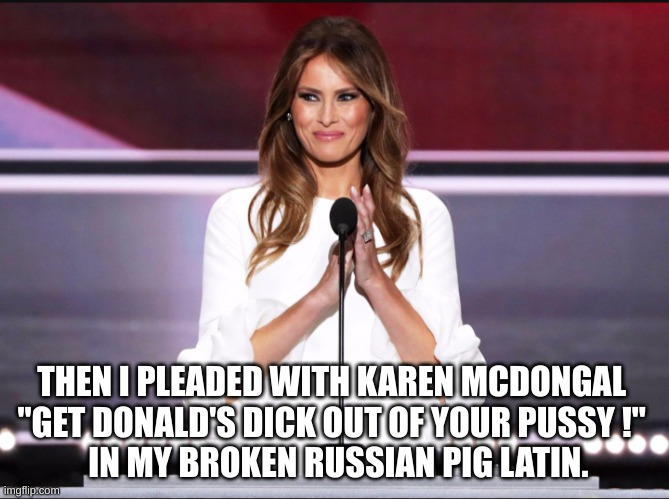 melanoma | THEN I PLEADED WITH KAREN MCDONGAL 
"GET DONALD'S DICK OUT OF YOUR PUSSY !" 
 IN MY BROKEN RUSSIAN PIG LATIN. | image tagged in melania trump meme,karen | made w/ Imgflip meme maker