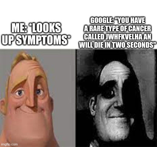 Happy Mr Incredible vs Sad Mr Incredible | ME: *LOOKS UP SYMPTOMS* GOOGLE: "YOU HAVE A RARE TYPE OF CANCER CALLED JWHFKVELHA AN WILL DIE IN TWO SECONDS" | image tagged in happy mr incredible vs sad mr incredible | made w/ Imgflip meme maker