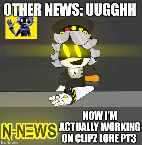 Gm | OTHER NEWS: UUGGHH; NOW I'M ACTUALLY WORKING ON CLIPZ LORE PT3 | image tagged in new n news | made w/ Imgflip meme maker