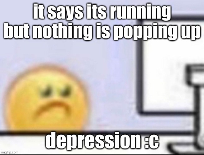 Zad | it says its running but nothing is popping up; depression :c | image tagged in zad | made w/ Imgflip meme maker