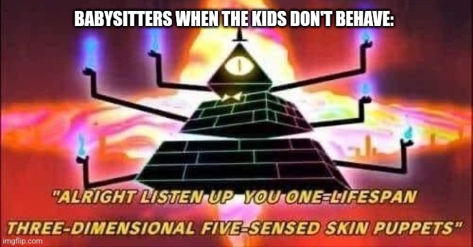 When the kids don't behave | BABYSITTERS WHEN THE KIDS DON'T BEHAVE: | image tagged in bill cipher template,relatable,jpfan102504 | made w/ Imgflip meme maker