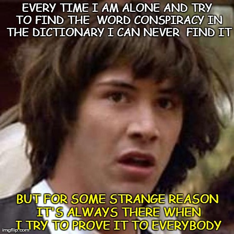 Conspiracy Keanu Meme | EVERY TIME I AM ALONE AND TRY TO FIND THE  WORD CONSPIRACY IN THE DICTIONARY I CAN NEVER  FIND IT BUT FOR SOME STRANGE REASON IT'S ALWAYS TH | image tagged in memes,conspiracy keanu | made w/ Imgflip meme maker