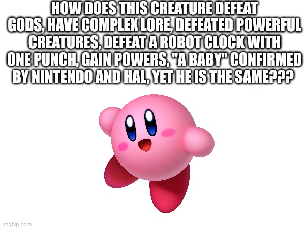 Kirby = God?? | HOW DOES THIS CREATURE DEFEAT GODS, HAVE COMPLEX LORE, DEFEATED POWERFUL CREATURES, DEFEAT A ROBOT CLOCK WITH ONE PUNCH, GAIN POWERS, "A BABY" CONFIRMED BY NINTENDO AND HAL, YET HE IS THE SAME??? | image tagged in kirby,blank kirby face,nintendo,huh,confused,kirbo | made w/ Imgflip meme maker