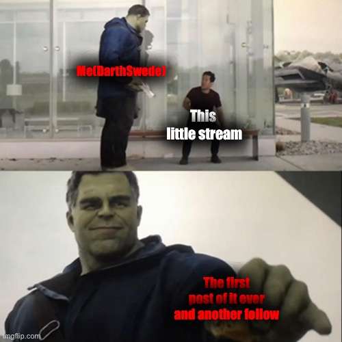 You’re welcome. | Me(DarthSwede); This 
little stream; The first post of it ever and another follow | made w/ Imgflip meme maker