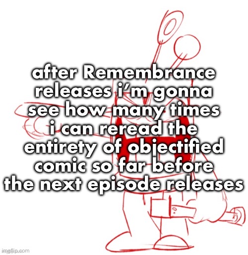 RRRAGGGGHHHHH!!!!!!!!!!!!!!!!!!!!!!!!!!!!!!!!!!!!!!!!!!! | after Remembrance releases i’m gonna see how many times i can reread the entirety of objectified comic so far before the next episode releases | image tagged in rrragggghhhhh | made w/ Imgflip meme maker