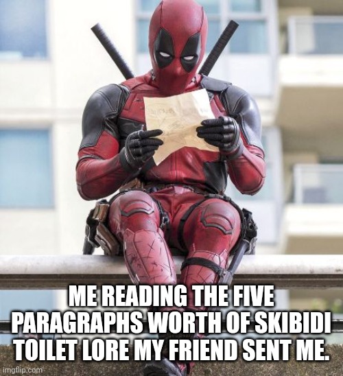 Skibibi | ME READING THE FIVE PARAGRAPHS WORTH OF SKIBIDI TOILET LORE MY FRIEND SENT ME. | image tagged in deadpool | made w/ Imgflip meme maker