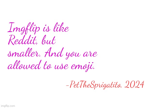 Imgflip is like Reddit, but smaller. And you are allowed to use emoji. -PetTheSprigatito, 2024 | made w/ Imgflip meme maker