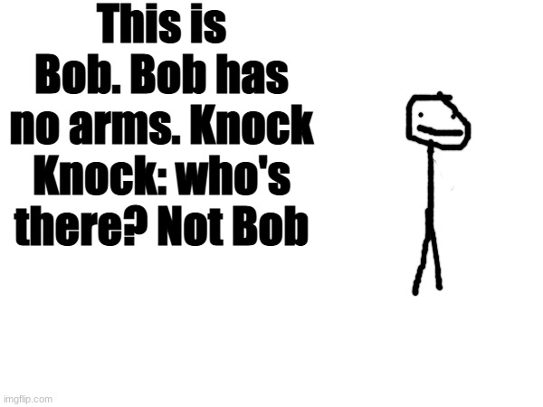 Huh? | This is Bob. Bob has no arms. Knock Knock: who's there? Not Bob | image tagged in dark humor | made w/ Imgflip meme maker