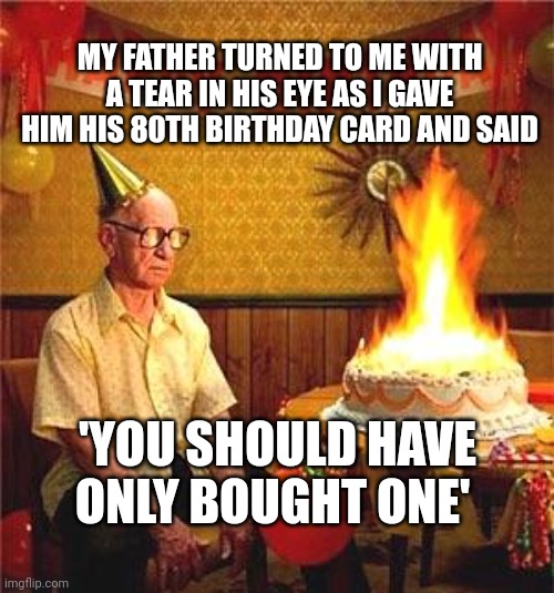 Old Man Birthday  | MY FATHER TURNED TO ME WITH A TEAR IN HIS EYE AS I GAVE HIM HIS 80TH BIRTHDAY CARD AND SAID; 'YOU SHOULD HAVE ONLY BOUGHT ONE' | image tagged in old man birthday | made w/ Imgflip meme maker