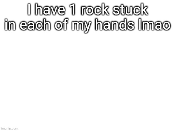 I have 1 rock stuck in each of my hands lmao | made w/ Imgflip meme maker