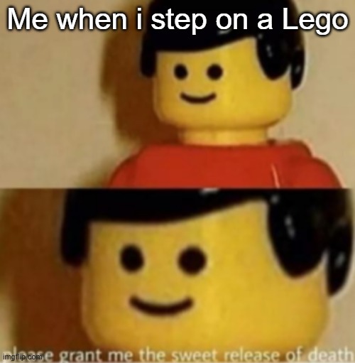 please grant me the sweet release of death | Me when i step on a Lego | image tagged in please grant me the sweet release of death | made w/ Imgflip meme maker