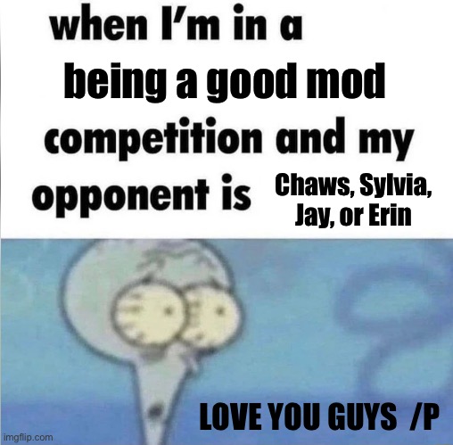 Chaws, Sylvia, Jay, and Erin appreciation post | being a good mod; Chaws, Sylvia, Jay, or Erin; LOVE YOU GUYS  /P | image tagged in whe i'm in a competition and my opponent is,squidward,spongebob,lgbtq,mods,imgflip mods | made w/ Imgflip meme maker