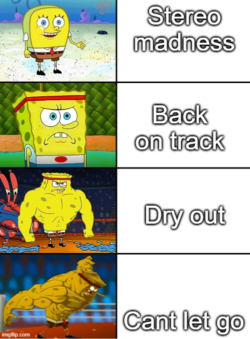 Spongebob Getting Stronger | Stereo madness; Back on track; Dry out; Cant let go | image tagged in spongebob getting stronger | made w/ Imgflip meme maker