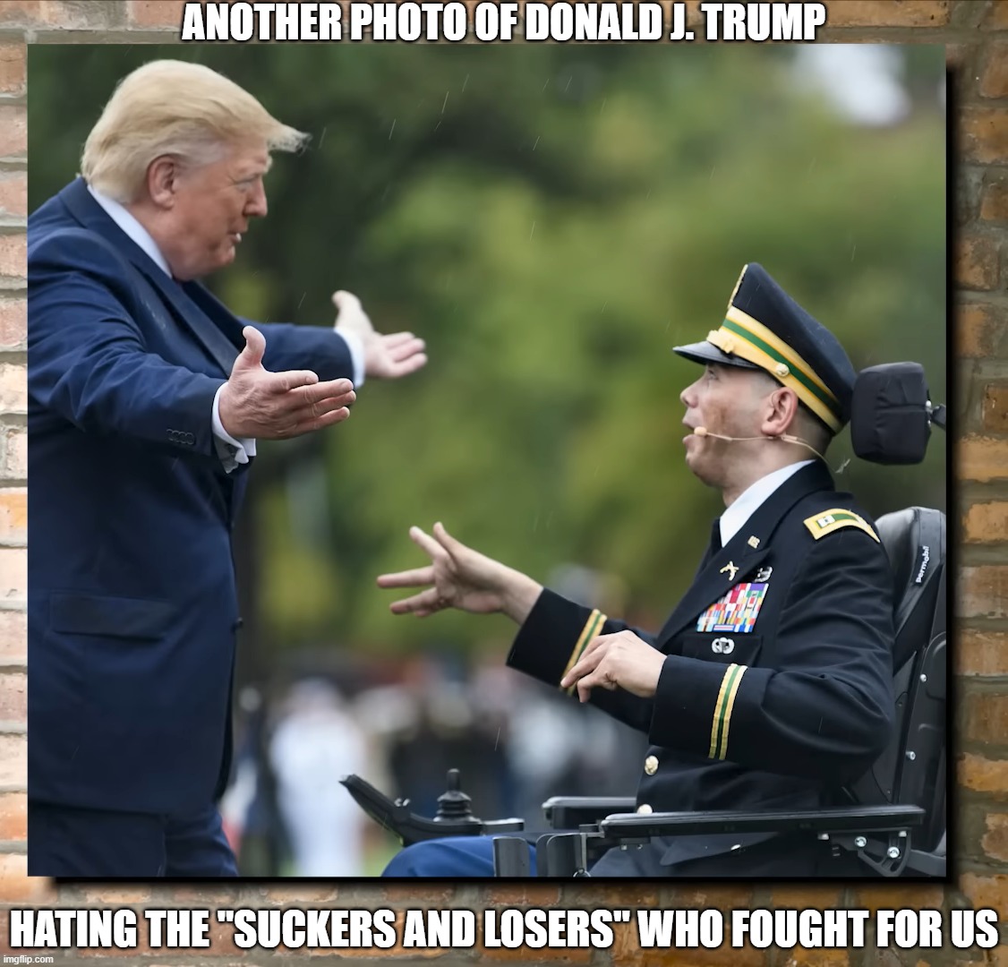 Trump Treating War Vets Right | ANOTHER PHOTO OF DONALD J. TRUMP; HATING THE "SUCKERS AND LOSERS" WHO FOUGHT FOR US | image tagged in suckers and losers,democrat lie,lieberal | made w/ Imgflip meme maker