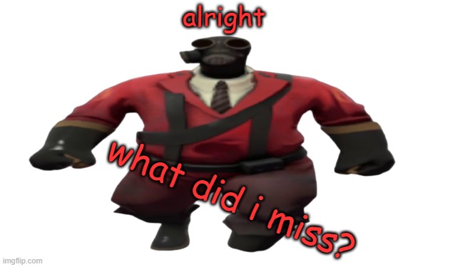 ''Hey guys TF2 Pyro here'' but better | alright what did i miss? | image tagged in ''hey guys tf2 pyro here'' but better | made w/ Imgflip meme maker