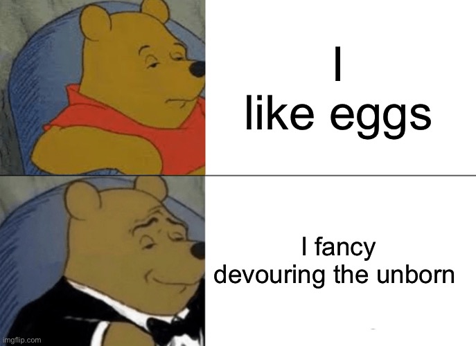 Tuxedo Winnie The Pooh | I like eggs; I fancy devouring the unborn | image tagged in memes,tuxedo winnie the pooh | made w/ Imgflip meme maker