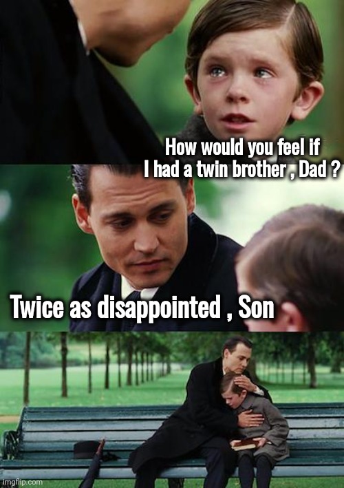 Eat your veggies and go to School | How would you feel if I had a twin brother , Dad ? Twice as disappointed , Son | image tagged in memes,finding neverland,disappointed,two times,behave yourself,you guys always act like you're better than me | made w/ Imgflip meme maker
