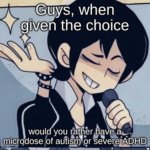 Tophamhatkyo just sayin | Guys, when given the choice; would you rather have a microdose of autism or severe ADHD | image tagged in tophamhatkyo just sayin | made w/ Imgflip meme maker