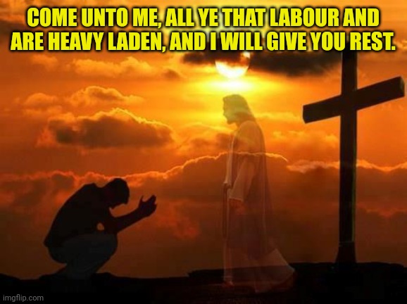 Kneeling man | COME UNTO ME, ALL YE THAT LABOUR AND ARE HEAVY LADEN, AND I WILL GIVE YOU REST. | image tagged in kneeling man | made w/ Imgflip meme maker