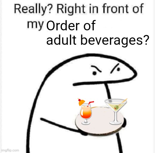 Really? Right in front of my? | Order of adult beverages? 🍹🍸 | image tagged in really right in front of my | made w/ Imgflip meme maker