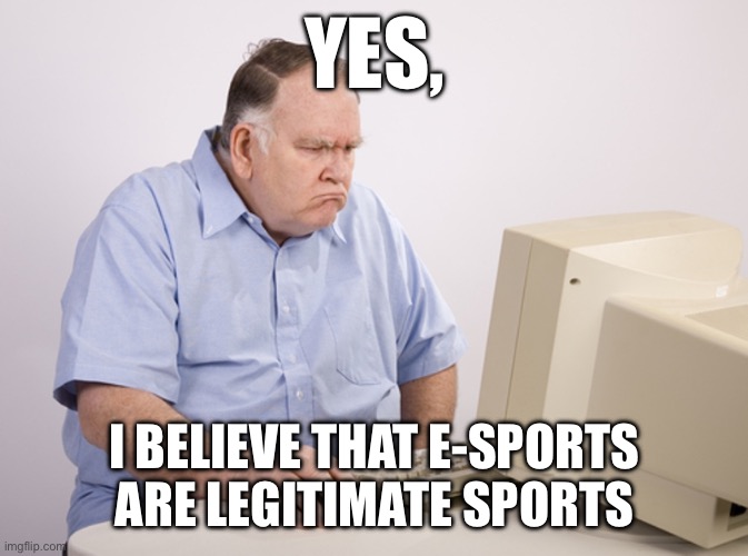 Wrong. | YES, I BELIEVE THAT E-SPORTS ARE LEGITIMATE SPORTS | image tagged in angry old boomer | made w/ Imgflip meme maker