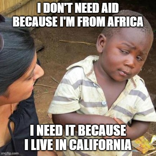 Third World Skeptical Kid | I DON'T NEED AID BECAUSE I'M FROM AFRICA; I NEED IT BECAUSE I LIVE IN CALIFORNIA | image tagged in memes,third world skeptical kid | made w/ Imgflip meme maker