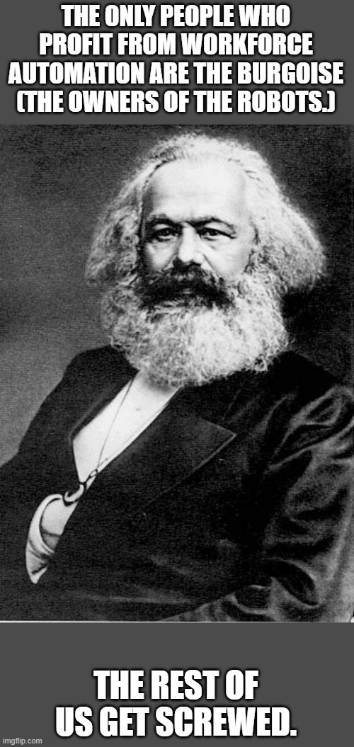 Karl Marx | THE ONLY PEOPLE WHO PROFIT FROM WORKFORCE AUTOMATION ARE THE BURGOISE (THE OWNERS OF THE ROBOTS.) THE REST OF US GET SCREWED. | image tagged in karl marx | made w/ Imgflip meme maker