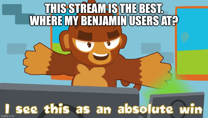 Let’s gooo | THIS STREAM IS THE BEST.
WHERE MY BENJAMIN USERS AT? | image tagged in pat fusty sees this as an absolute win | made w/ Imgflip meme maker