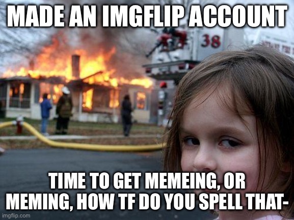 Hello imgflip | MADE AN IMGFLIP ACCOUNT; TIME TO GET MEMEING, OR MEMING, HOW TF DO YOU SPELL THAT- | image tagged in memes,disaster girl | made w/ Imgflip meme maker