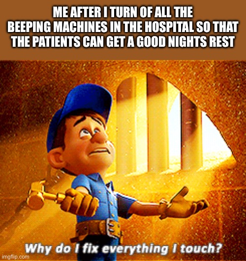 why do i fix everything i touch | ME AFTER I TURN OF ALL THE BEEPING MACHINES IN THE HOSPITAL SO THAT THE PATIENTS CAN GET A GOOD NIGHTS REST | image tagged in why do i fix everything i touch | made w/ Imgflip meme maker