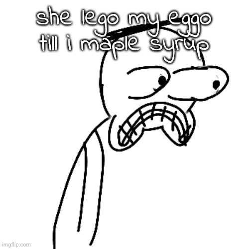 #relatable | she lego my eggo till i maple syrup | image tagged in certified bruh moment | made w/ Imgflip meme maker