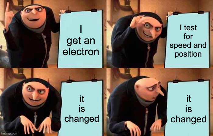 quantum mechanics in a nutshell 2 | I get an electron; I test for speed and position; it is changed; it is changed | image tagged in memes,gru's plan | made w/ Imgflip meme maker